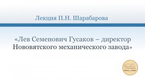 Лекция П.Н. Шарабарова «Лев Семенович Гусаков – директор Нововятского механического завода»