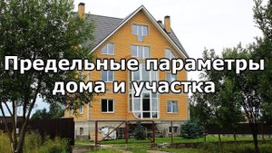 Предельные параметры жилого дома и земельного участка.  Земельный юрист по недвижимости.
