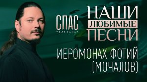 НАШИ ЛЮБИМЫЕ ПЕСНИ. ИЕРОМОНАХ ФОТИЙ (МОЧАЛОВ)
