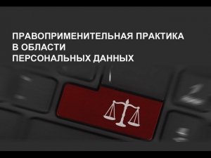 Правоприменительная практика в области персональных данных