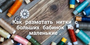 Как размотать нитки с больших бабин на маленькие .