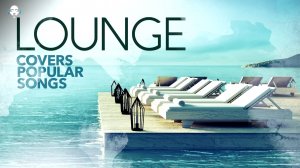 Lounge Covers Popular Songs - Cool Music 2021