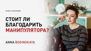 Нужно ли прощать и благодарить манипулятора? О благодарности и благодарении. Анна Богинская