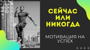 СЕЙЧАС ИЛИ НИКОГДА _ МОТИВАЦИЯ НА УСПЕХ