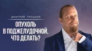 ОПУХОЛЬ В ПОДЖЕЛУДОЧНОЙ, ЧТО ДЕЛАТЬ? Дмитрий Троцкий