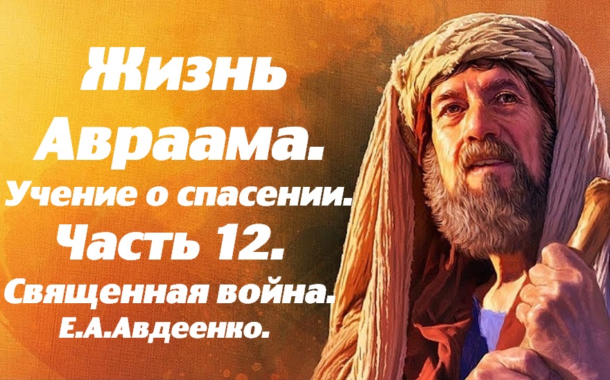 Жизнь Авраама. Часть 12. Священная война. Учение о спасении. Е. А. Авдеенко.