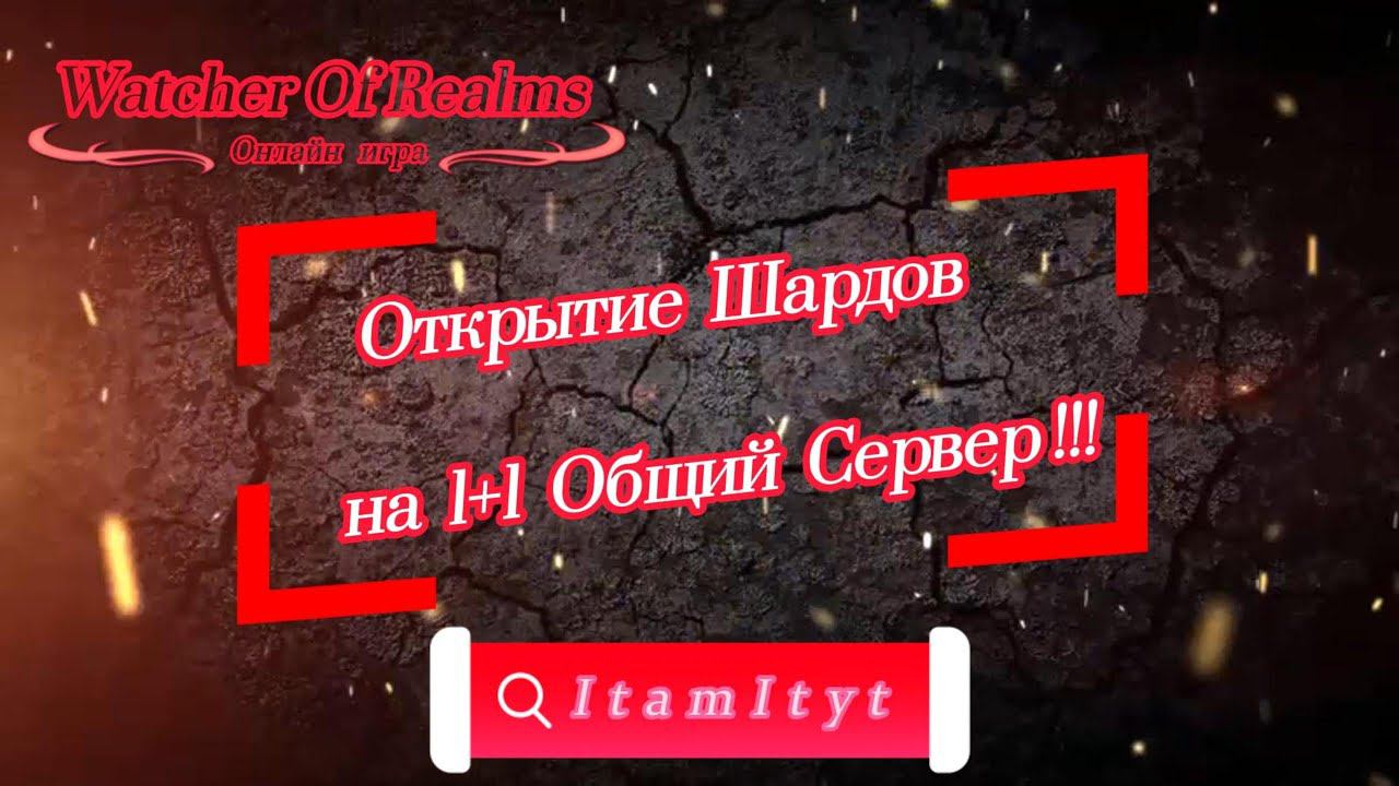 Открытие Шардов на 1+1 Общий Север!!! WatcherOfRealms!!!