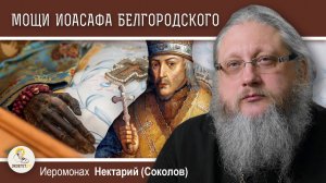 УДИВИТЕЛЬНАЯ СУДЬБА МОЩЕЙ СВЯТИТЕЛЯ ИОАСАФА БЕЛГОРОДСКОГО. Иеромонах Нектарий (Соколов)