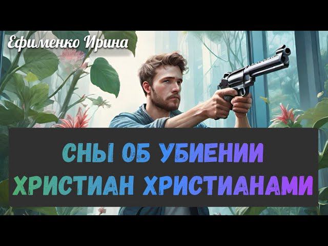 СНЫ ОБ УБИЕНИИ ХРИСТИАН ХРИСТИАНАМИ. Ефименко Ирина