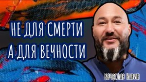 Вячеслав Навин - НЕ ДЛЯ СМЕРТИ А ДЛЯ ВЕЧНОСТИ