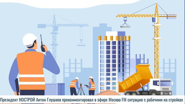 Президент  НОСТРОЙ Антон Глушков прокомментировал в эфире Москва FM ситуацию с рабочими на стройках