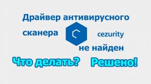 Драйвер антивирусного сканера Cezurity не найден / Что делать? / Ошибка / Решено