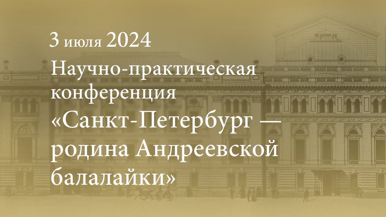 Научно-практическая конференция «Санкт-Петербург — родина Андреевской балалайки». 03.07.2024