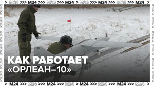 Операторы беспилотников рассказали о работе аппарата "Орлан-10" - Москва 24