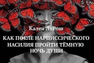 КАК ПРОЙТИ ЧЕРЕЗ ТЁМНУЮ НОЧЬ ДУШИ ПОСЛЕ НАРЦИССИЧЕСКОГО НАСИЛИЯ / Калеа ЛаРош
