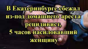 В Екатеринбурге сбежал из-под домашнего ареста рецидивист, 5 часов насиловавший женщину