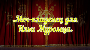 Музыкальный спектакль-сказка "МЕЧ-КЛАДЕНЕЦ ДЛЯ ИЛЬИ МУРОМЦА"