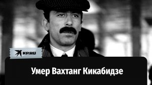 Советский актер и кинорежиссер Вахтанг Кикабидзе скончался в реанимации