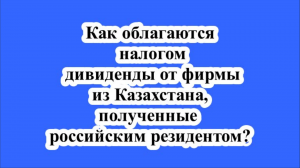 Как облагаются налогом дивиденды от фирмы из Казахстана, полученные российским резидентом?