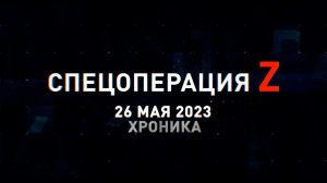 Спецоперация Z: хроника главных военных событий 26 мая