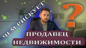 Риски и ошибки продавца при продаже недвижимости. Чем рискует и как обезопасить себя?