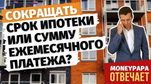 При досрочном погашении ипотеки: сокращать срок кредита или сумму ежемесячного платежа?