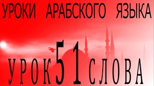 Уроки арабского языка. Урок 51 слова