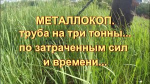 МЕТАЛЛОКОП. ТРУБА НА ТРИ ТОННЫ... ПО ЗАТРАЧЕННЫМ СИЛ И ВРЕМЕНИ...