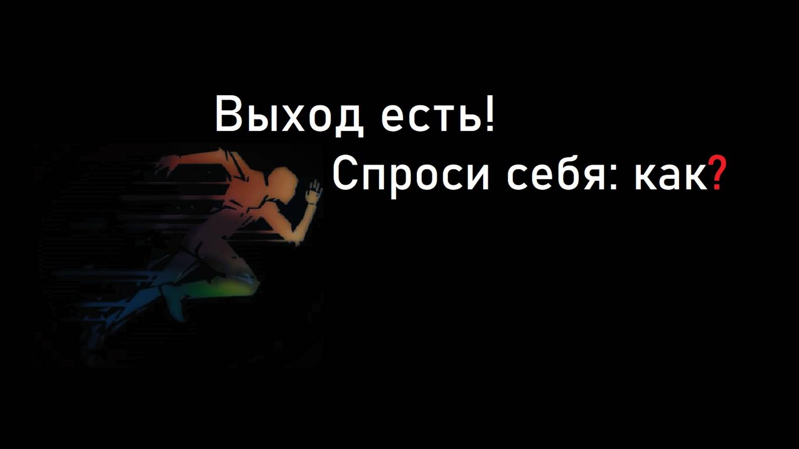Выход есть. Спроси себя: как?
