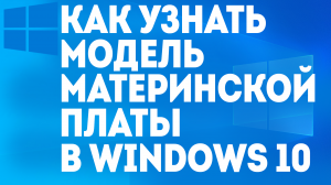 КАК УЗНАТЬ МОДЕЛЬ МАТЕРИНСКОЙ ПЛАТЫ В WINDOWS 10