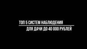 ТОП 5 КОМПЛЕКТОВ видеонаблюдения стоимостью до 40 тысяч рублей ДЛЯ ДАЧИ