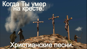 Когда Ты умер на кресте.Христианские песни.