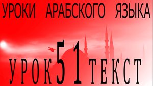 Уроки арабского языка. Урок 51 текст