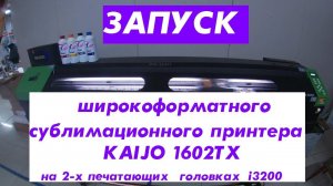 Запуск широкоформатного сублимационного принтера KAIJO 1602TX  на 2-х печатающих головках i3200