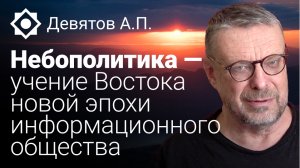 Девятов А.П. «Небополитика — учение Востока новой эпохи информационного общества»