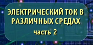 Физика. Электрический ток в различных средах. Часть 2. Опыты по физике