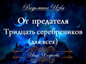 ОТ ПРЕДАТЕЛЯ ТРИДЦАТЬ СРЕБРЕНИКОВ... (для всех) Инга Хосроева ВЕДЬМИНА ИЗБА