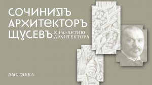 Выставка «Сочинилъ архитекторъ Щусевъ»