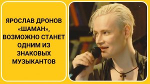 Ярослав Дронов «Шаман», возможно станет одним из знаковых музыкантов