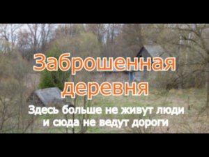 Заброшенная деревня. Здесь больше нет людей и дорог, только безысходность