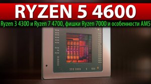 Ryzen 5 4600, Ryzen 3 4300 и Ryzen 7 4700, фишки Ryzen 7000 и особенности AM5