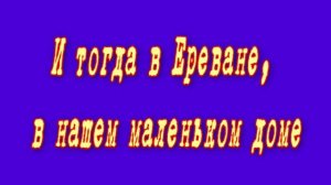 И тогда в Ереване,в нашем маленьком доме.
