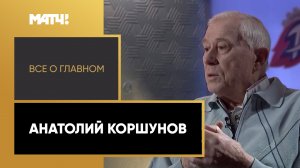 «Все о главном». Анатолий Коршунов