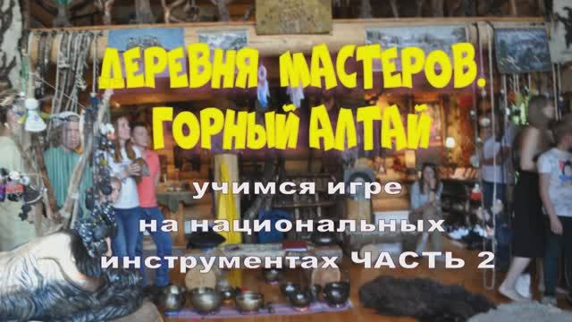 ДЕРЕВНЯ МАСТЕРОВ. ГОРНЫЙ АЛТАЙ 
УЧИМСЯ ИГРАТЬ НА  МУЗЫКАЛЬНЫХ ИНСТРУМЕНТАХ
часть 2