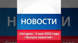 «Сегодня»: 5 мая 2024 года. | Выпуск новостей |