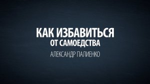 Как избавиться от самоедства. Александр Палиенко.
