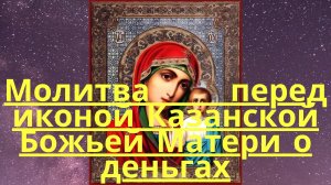 Молитва перед иконой Казанской Божьей Матери о деньгах.