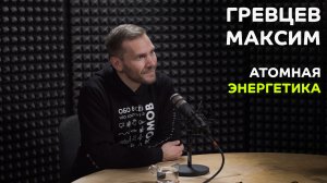 Выпуск №9: Максим Гревцев - Атомная энергетика в России
