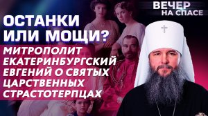 ОСТАНКИ ИЛИ МОЩИ? МИТРОПОЛИТ ЕКАТЕРИНБУРГСКИЙ ЕВГЕНИЙ О СВЯТЫХ ЦАРСТВЕННЫХ СТРАСТОТЕРПЦАХ