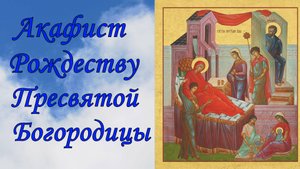 Акафист Рождеству  Пресвятой Богородицы.